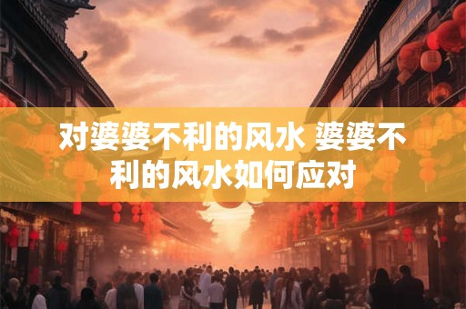 对婆婆不利的风水 婆婆不利的风水如何应对