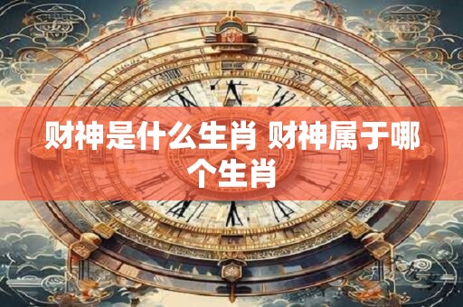 财神是什么生肖 财神属于哪个生肖