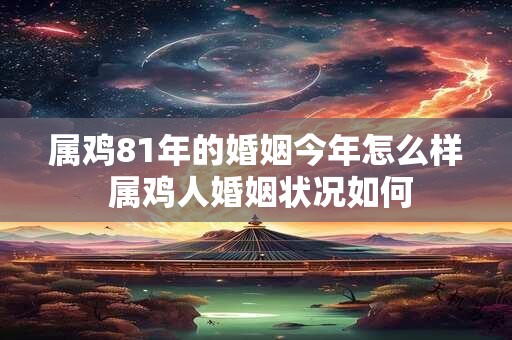 属鸡81年的婚姻今年怎么样 属鸡人婚姻状况如何