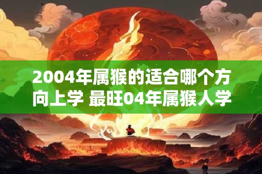 2004年属猴的适合哪个方向上学 最旺04年属猴人学业的方向