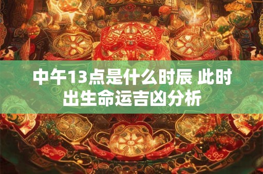 中午13点是什么时辰 此时出生命运吉凶分析