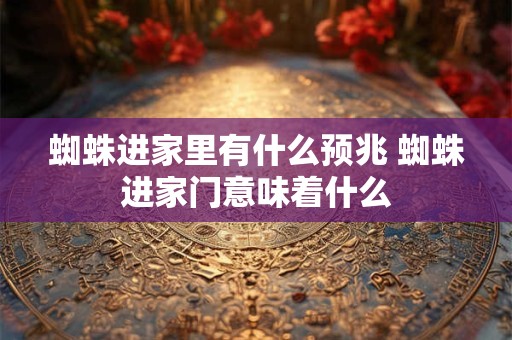 蜘蛛进家里有什么预兆 蜘蛛进家门意味着什么