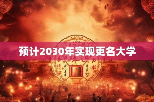 预计2030年实现更名大学