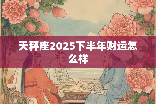 天秤座2025下半年财运怎么样