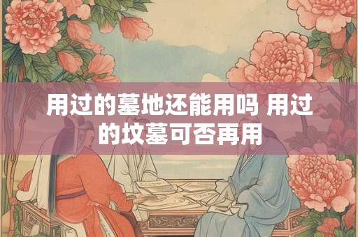 用过的墓地还能用吗 用过的坟墓可否再用