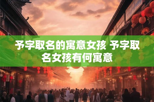 予字取名的寓意女孩 予字取名女孩有何寓意