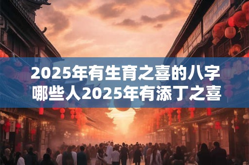 2025年有生育之喜的八字 哪些人2025年有添丁之喜