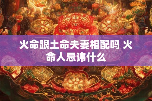 火命跟土命夫妻相配吗 火命人忌讳什么