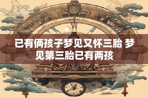 已有俩孩子梦见又怀三胎 梦见第三胎已有两孩