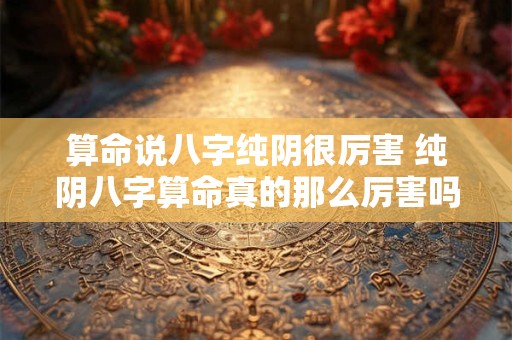 算命说八字纯阴很厉害 纯阴八字算命真的那么厉害吗