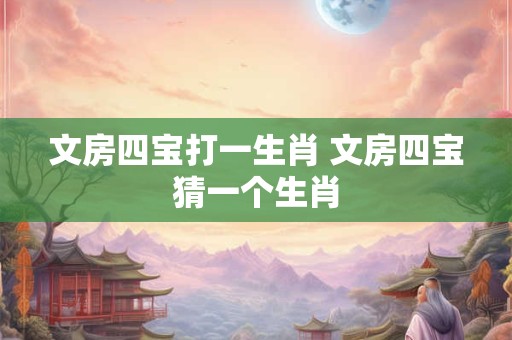 文房四宝打一生肖 文房四宝猜一个生肖
