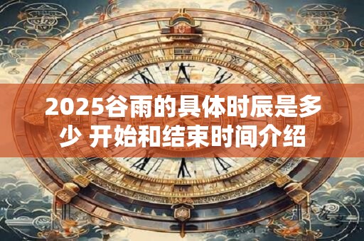 2025谷雨的具体时辰是多少 开始和结束时间介绍