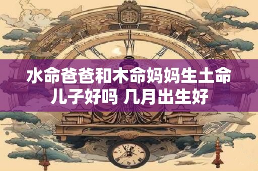水命爸爸和木命妈妈生土命儿子好吗 几月出生好