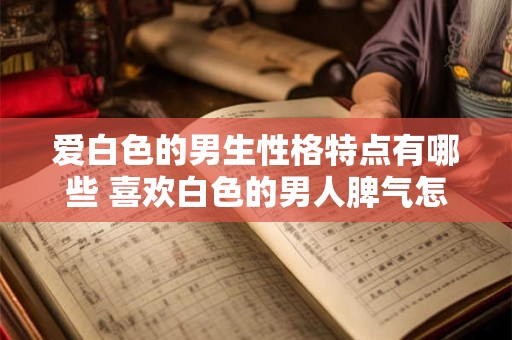 爱白色的男生性格特点有哪些 喜欢白色的男人脾气怎么样