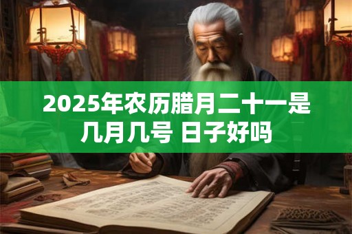 2025年农历腊月二十一是几月几号 日子好吗