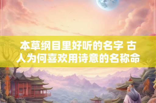 本草纲目里好听的名字 古人为何喜欢用诗意的名称命名草药