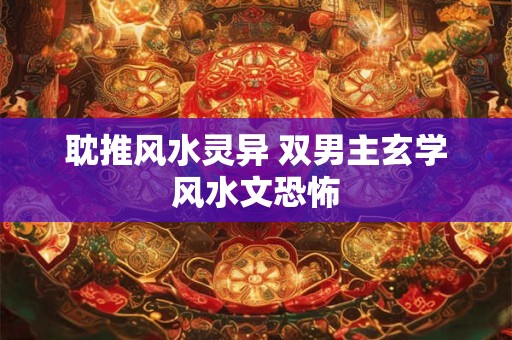 耽推风水灵异 双男主玄学风水文恐怖