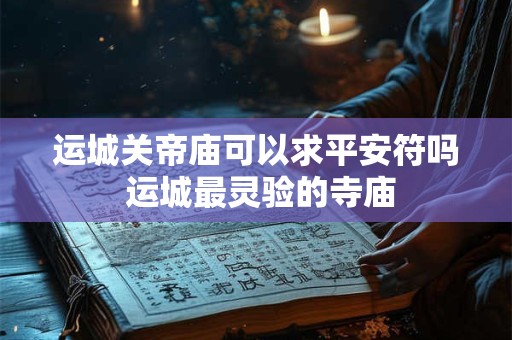 运城关帝庙可以求平安符吗 运城最灵验的寺庙 运城关帝庙可以求平安符吗 运城最灵验的寺庙