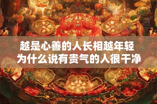 越是心善的人长相越年轻 为什么说有贵气的人很干净