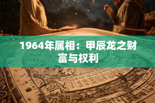 1964年属相：甲辰龙之财富与权利