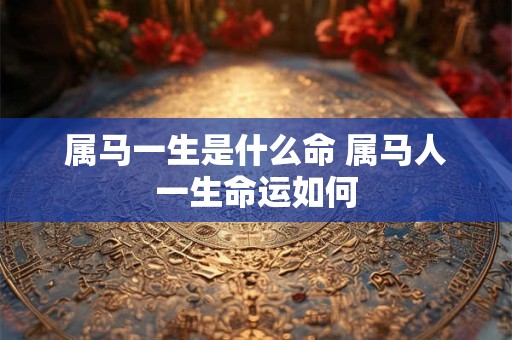 属马一生是什么命 属马人一生命运如何