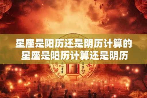 星座是阳历还是阴历计算的 星座是阳历计算还是阴历计算的
