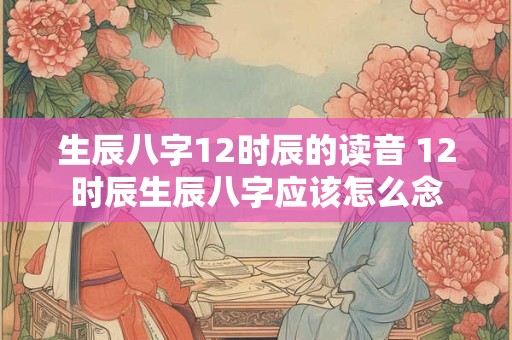 生辰八字12时辰的读音 12时辰生辰八字应该怎么念