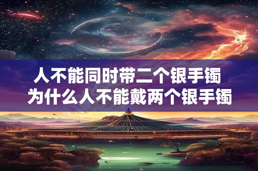 人不能同时带二个银手镯 为什么人不能戴两个银手镯