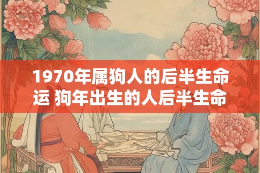1970年属狗人的后半生命运 狗年出生的人后半生命运如何