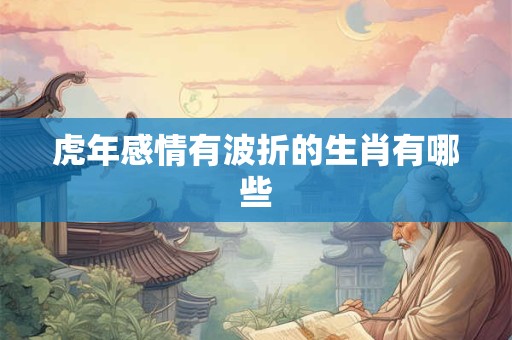 虎年感情有波折的生肖有哪些
