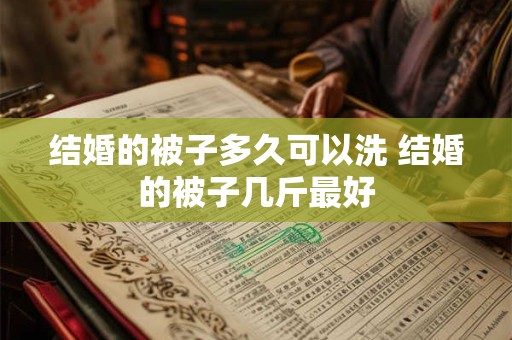结婚的被子多久可以洗 结婚的被子几斤最好
