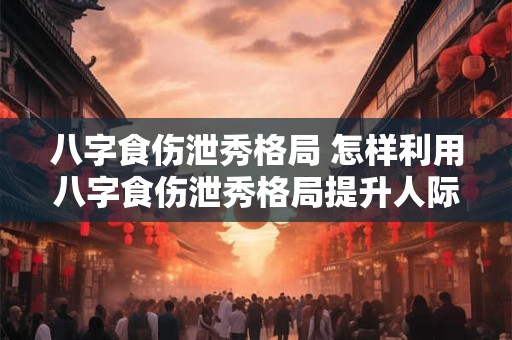八字食伤泄秀格局 怎样利用八字食伤泄秀格局提升人际魅力