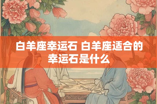 白羊座幸运石 白羊座适合的幸运石是什么