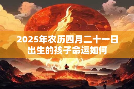 2025年农历四月二十一日出生的孩子命运如何