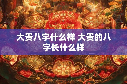 大贵八字什么样 大贵的八字长什么样