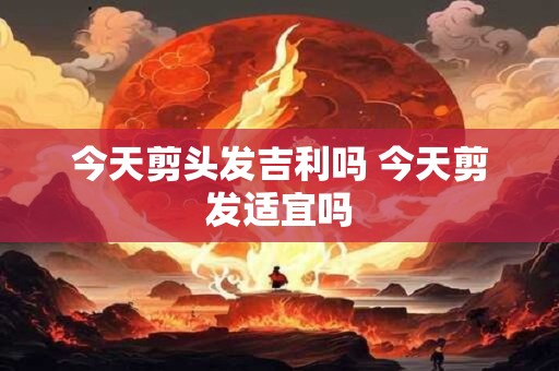 详细阅读:今天剪头发吉利吗 今天剪发适宜吗 今天剪头发吉利吗 今天剪发适宜吗