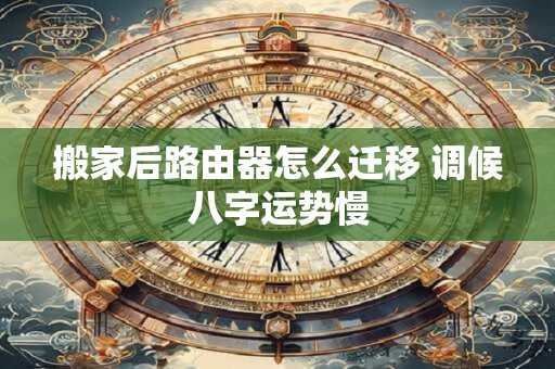 搬家后路由器怎么迁移 调候八字运势慢
