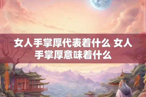 女人手掌厚代表着什么 女人手掌厚意味着什么