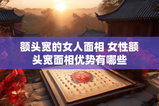 额头宽的女人面相 女性额头宽面相优势有哪些