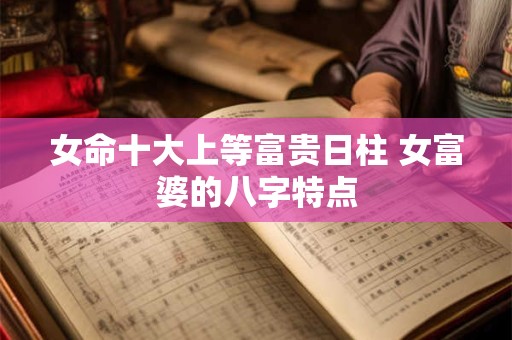 女命十大上等富贵日柱 女富婆的八字特点