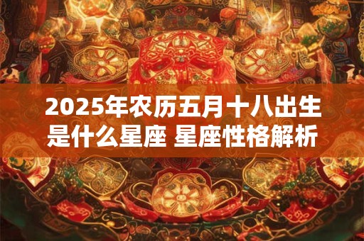 2025年农历五月十八出生是什么星座 星座性格解析