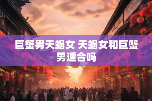 巨蟹男天蝎女 天蝎女和巨蟹男适合吗