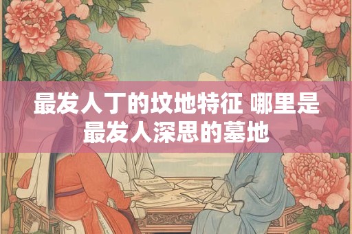 最发人丁的坟地特征 哪里是最发人深思的墓地