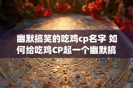 幽默搞笑的吃鸡cp名字 如何给吃鸡CP起一个幽默搞笑的名字