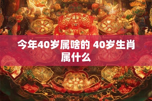 今年40岁属啥的 40岁生肖属什么