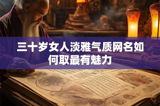 三十岁女人淡雅气质网名如何取最有魅力 三十岁女人淡雅气质网名如何取最有魅力
