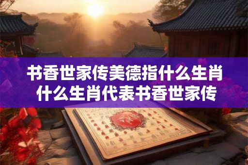 书香世家传美德指什么生肖 什么生肖代表书香世家传美德
