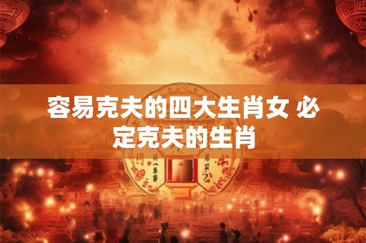 容易克夫的四大生肖女 必定克夫的生肖