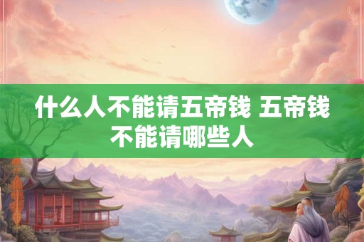 什么人不能请五帝钱 五帝钱不能请哪些人