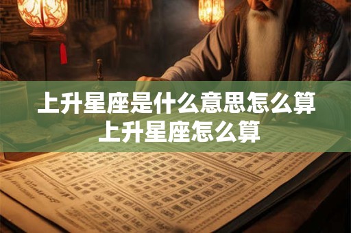 上升星座是什么意思怎么算 上升星座怎么算 上升星座是什么意思怎么算 上升星座怎么算